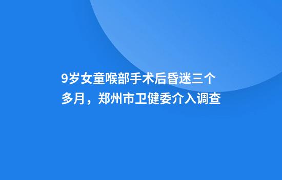 9岁女童喉部手术后昏迷三个多月,郑州市卫健委介入调查