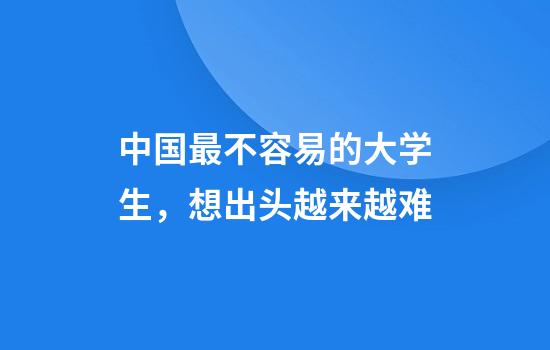 中国最不容易的大学生,想出头越来越难