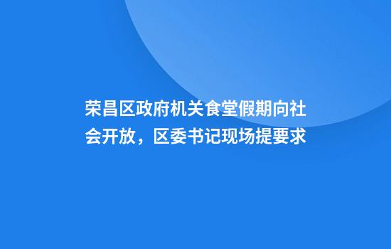 荣昌区政府机关食堂假期向社会开放,区委书记现场提要求