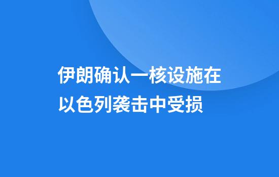 伊朗确认一核设施在以色列袭击中受损