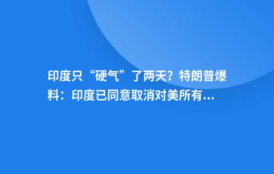 印度只“硬气”了两天?特朗普爆料:印度已同意取消对美所有关税