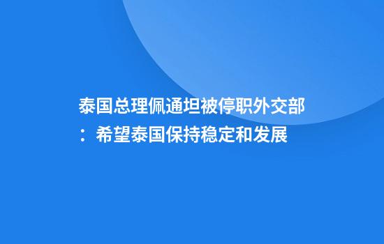 泰国总理佩通坦被停职外交部：希望泰国保持稳定和发展