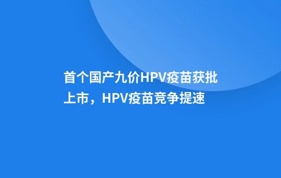 首个国产九价HPV疫苗获批上市,HPV疫苗竞争提速