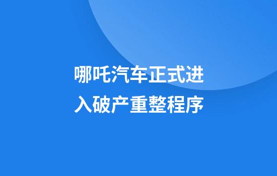 哪吒汽车正式进入破产重整程序