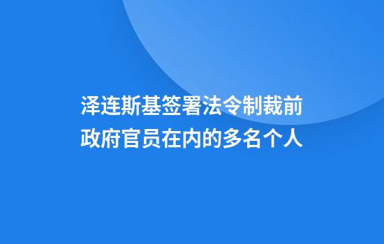 泽连斯基签署法令制裁前政府官员在内的多名个人