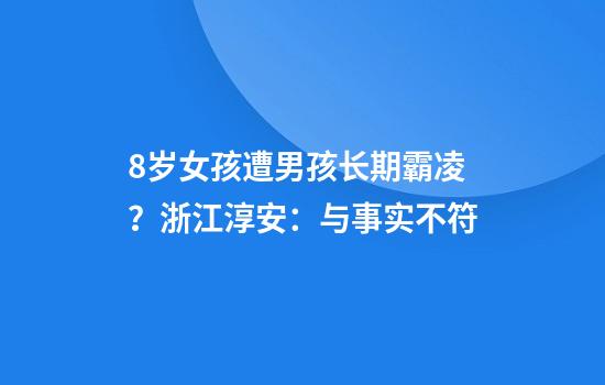 8岁女孩遭男孩长期霸凌?浙江淳安:与事实不符