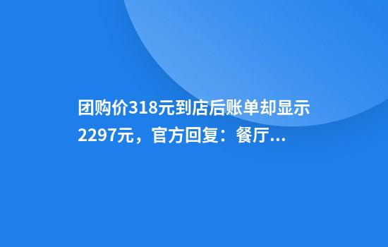 团购价318元到店后账单却显示2297元,官方回复:餐厅已被查封