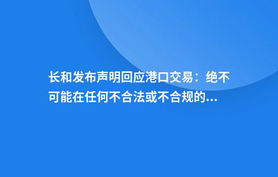 长和发布声明回应港口交易:绝不可能在任何不合法或不合规的情况下进行
