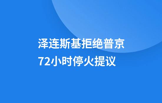 泽连斯基拒绝普京72小时停火提议