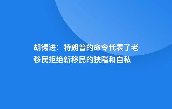 胡锡进:特朗普的命令代表了老移民拒绝新移民的狭隘和自私