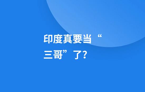 印度真要当“三哥”了?