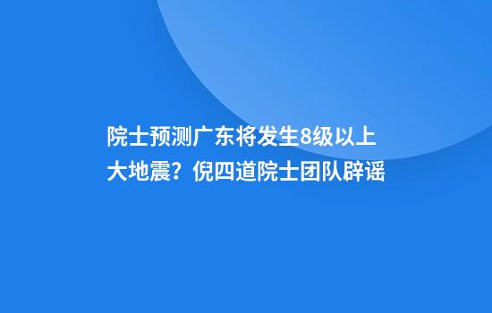 院士预测广东将发生8级以上大地震?倪四道院士团队辟谣