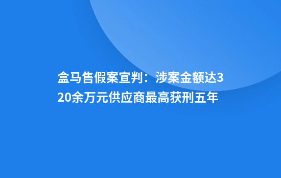 盒马售假案宣判:涉案金额达320余万元供应商最高获刑五年