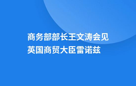 商务部部长王文涛会见英国商贸大臣雷诺兹